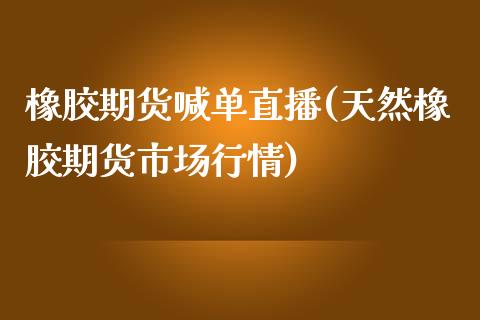 橡胶期货喊单直播(天然橡胶期货市场行情)_https://www.dai-osaka.com_股指期货_第1张