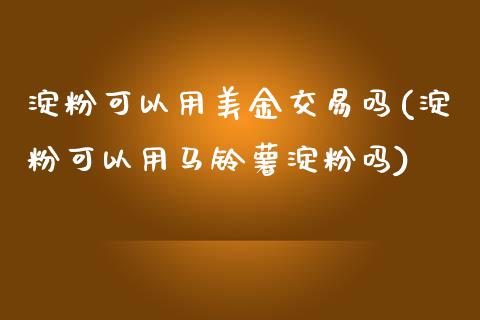 淀粉可以用美金交易吗(淀粉可以用马铃薯淀粉吗)_https://www.dai-osaka.com_股票资讯_第1张