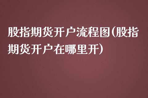 股指期货开户流程图(股指期货开户在哪里开)_https://www.dai-osaka.com_股指期货_第1张