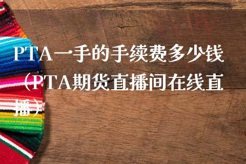 PTA一手的手续费多少钱（PTA期货直播间在线直播）_https://www.dai-osaka.com_外盘期货_第1张