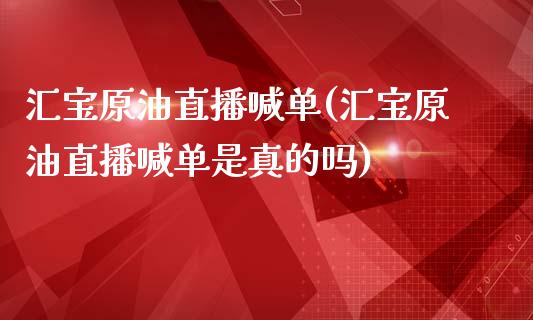 汇宝原油直播喊单(汇宝原油直播喊单是真的吗)_https://www.dai-osaka.com_国内期货_第1张