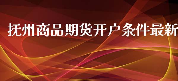 抚州商品期货开户条件最新_https://www.dai-osaka.com_外盘期货_第1张