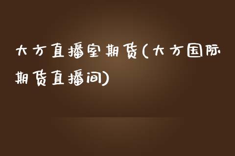 大方直播室期货(大方国际期货直播间)_https://www.dai-osaka.com_外汇资讯_第1张