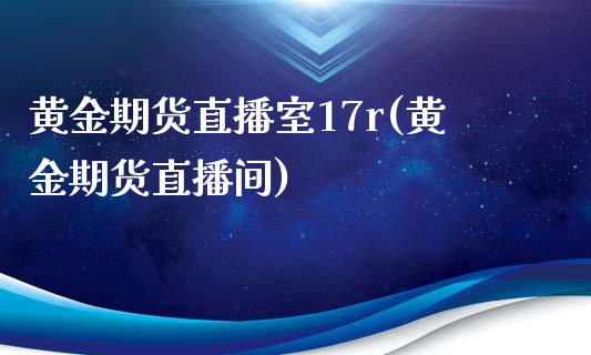 黄金期货直播室17r(黄金期货直播间)_https://www.dai-osaka.com_外汇资讯_第1张