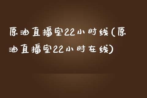 原油直播室22小时线(原油直播室22小时在线)_https://www.dai-osaka.com_国内期货_第1张