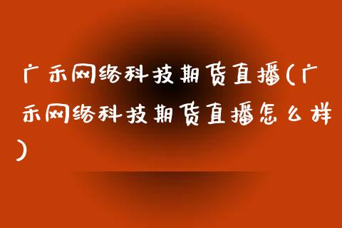 广禾网络科技期货直播(广禾网络科技期货直播怎么样)_https://www.dai-osaka.com_原油期货_第1张