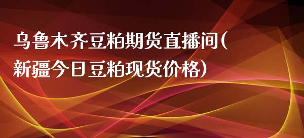 乌鲁木齐豆粕期货直播间(新疆今日豆粕现货价格)_https://www.dai-osaka.com_股指期货_第1张