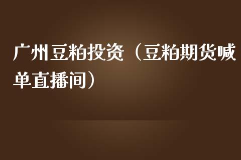 广州豆粕投资（豆粕期货喊单直播间）_https://www.dai-osaka.com_外盘期货_第1张