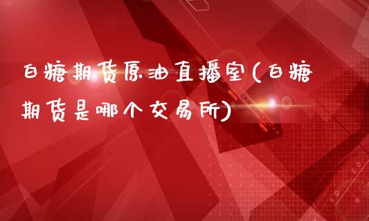 白糖期货原油直播室(白糖期货是哪个交易所)_https://www.dai-osaka.com_股票资讯_第1张