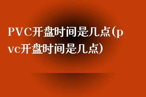 PVC开盘时间是几点(pvc开盘时间是几点)_https://www.dai-osaka.com_股指期货_第1张