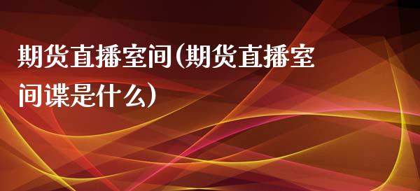 期货直播室间(期货直播室间谍是什么)_https://www.dai-osaka.com_黄金期货_第1张