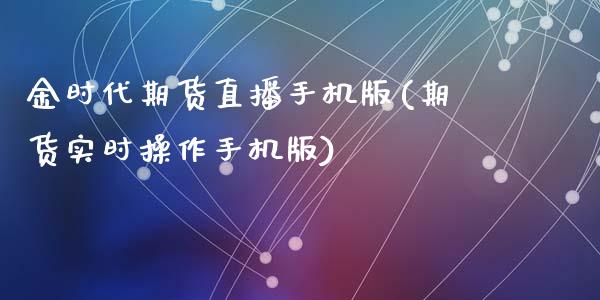 金时代期货直播手机版(期货实时操作手机版)_https://www.dai-osaka.com_原油期货_第1张