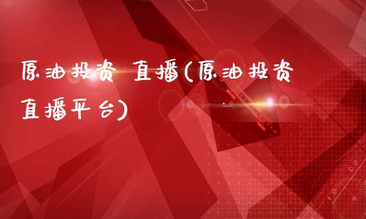 原油投资 直播(原油投资直播平台)_https://www.dai-osaka.com_外汇资讯_第1张