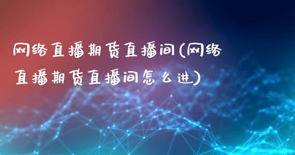 网络直播期货直播间(网络直播期货直播间怎么进)_https://www.dai-osaka.com_黄金期货_第1张