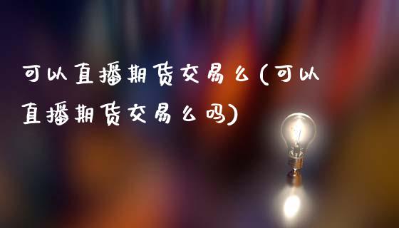 可以直播期货交易么(可以直播期货交易么吗)_https://www.dai-osaka.com_原油期货_第1张