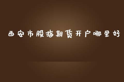 西安市股指期货开户哪里好_https://www.dai-osaka.com_黄金期货_第1张