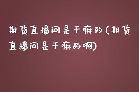 期货直播间是干嘛的(期货直播间是干嘛的啊)_https://www.dai-osaka.com_股指期货_第1张