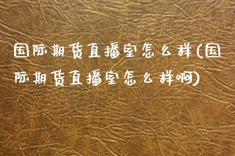 国际期货直播室怎么样(国际期货直播室怎么样啊)_https://www.dai-osaka.com_外汇资讯_第1张