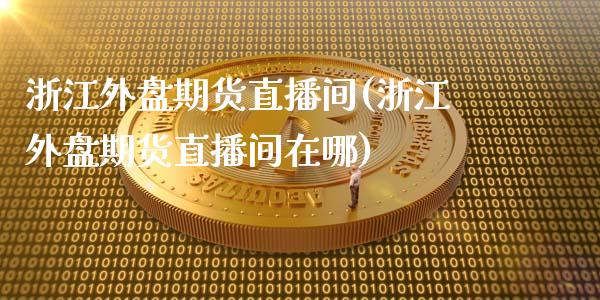 浙江外盘期货直播间(浙江外盘期货直播间在哪)_https://www.dai-osaka.com_原油期货_第1张