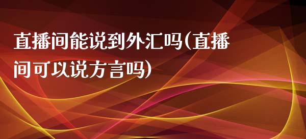 直播间能说到外汇吗(直播间可以说方言吗)_https://www.dai-osaka.com_原油期货_第1张