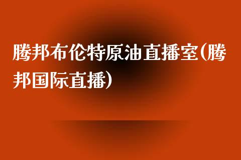 腾邦布伦特原油直播室(腾邦国际直播)_https://www.dai-osaka.com_股指期货_第1张