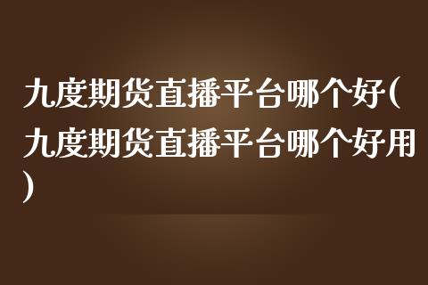 九度期货直播平台哪个好(九度期货直播平台哪个好用)_https://www.dai-osaka.com_原油期货_第1张