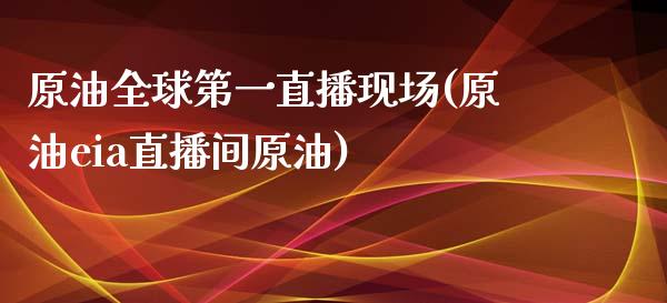 原油全球第一直播现场(原油eia直播间原油)_https://www.dai-osaka.com_原油期货_第1张