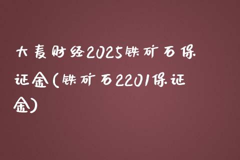 大麦财经2025铁矿石保证金(铁矿石2201保证金)_https://www.dai-osaka.com_国内期货_第1张