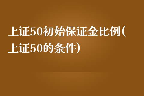 上证50初始保证金比例(上证50的条件)_https://www.dai-osaka.com_原油期货_第1张