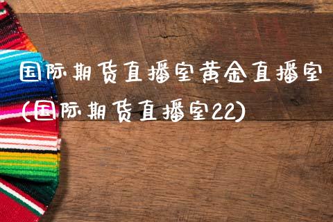 国际期货直播室黄金直播室(国际期货直播室22)_https://www.dai-osaka.com_原油期货_第1张