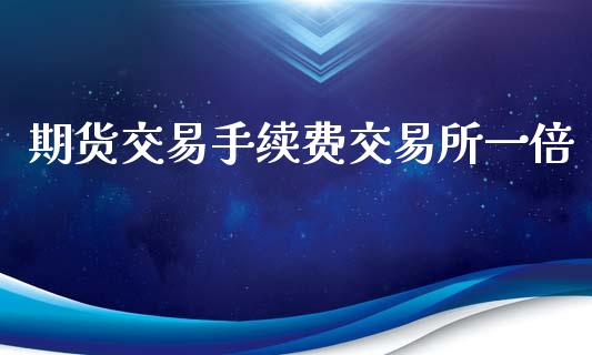 期货交易手续费交易所一倍_https://www.dai-osaka.com_国内期货_第1张