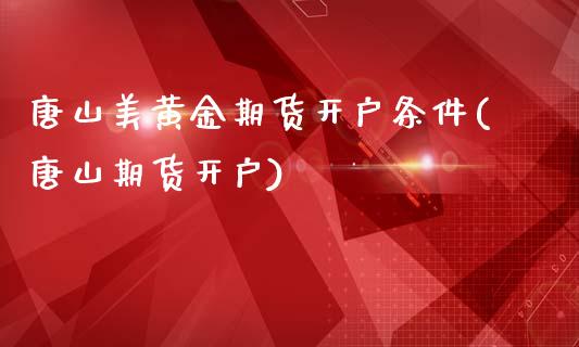 唐山美黄金期货开户条件(唐山期货开户)_https://www.dai-osaka.com_国内期货_第1张