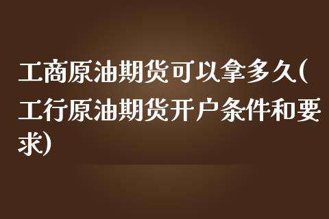 工商原油期货可以拿多久(工行原油期货开户条件和要求)_https://www.dai-osaka.com_国内期货_第1张