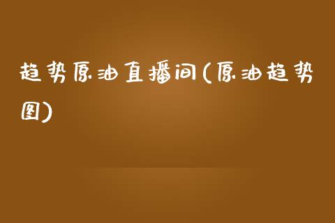 趋势原油直播间(原油趋势图)_https://www.dai-osaka.com_外盘期货_第1张