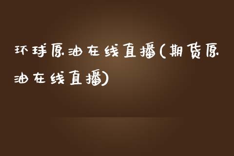 环球原油在线直播(期货原油在线直播)_https://www.dai-osaka.com_国内期货_第1张