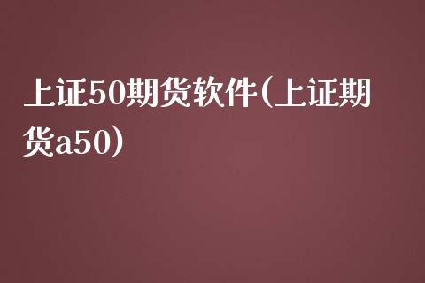 上证50期货软件(上证期货a50)_https://www.dai-osaka.com_外盘期货_第1张