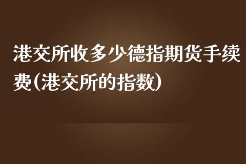 港交所收多少德指期货手续费(港交所的指数)_https://www.dai-osaka.com_国内期货_第1张