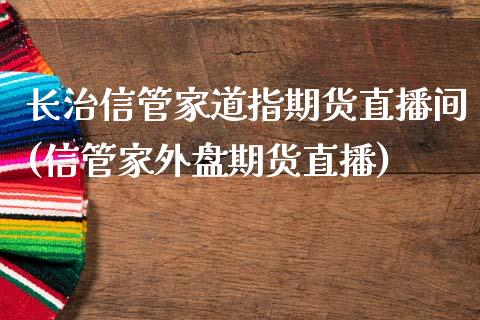 长治信管家道指期货直播间(信管家外盘期货直播)_https://www.dai-osaka.com_外汇资讯_第1张