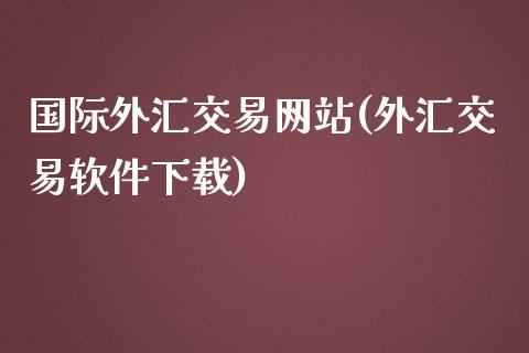 国际外汇交易网站(外汇交易软件下载)_https://www.dai-osaka.com_股票资讯_第1张