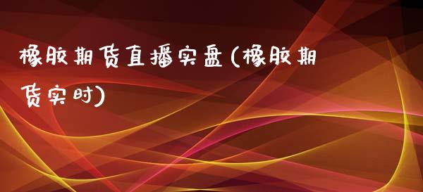 橡胶期货直播实盘(橡胶期货实时)_https://www.dai-osaka.com_股指期货_第1张