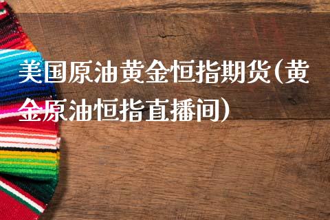 美国原油黄金恒指期货(黄金原油恒指直播间)_https://www.dai-osaka.com_股票资讯_第1张