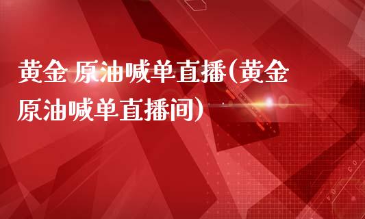 黄金 原油喊单直播(黄金原油喊单直播间)_https://www.dai-osaka.com_原油期货_第1张