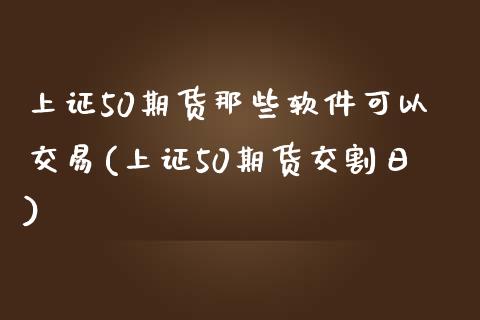 上证50期货那些软件可以交易(上证50期货交割日)_https://www.dai-osaka.com_股票资讯_第1张