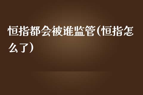 恒指都会被谁监管(恒指怎么了)_https://www.dai-osaka.com_黄金期货_第1张