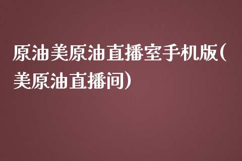 原油美原油直播室手机版(美原油直播间)_https://www.dai-osaka.com_股指期货_第1张