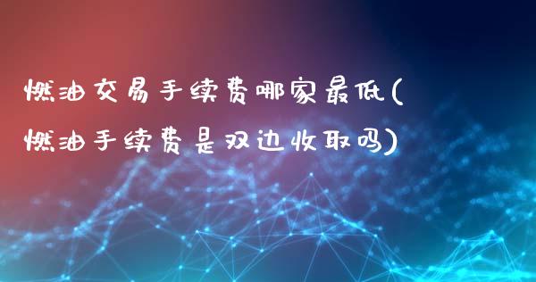 燃油交易手续费哪家最低(燃油手续费是双边收取吗)_https://www.dai-osaka.com_国内期货_第1张