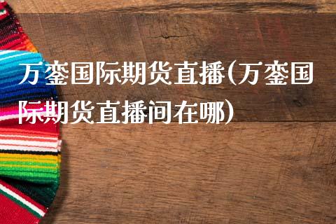 万銮国际期货直播(万銮国际期货直播间在哪)_https://www.dai-osaka.com_股指期货_第1张