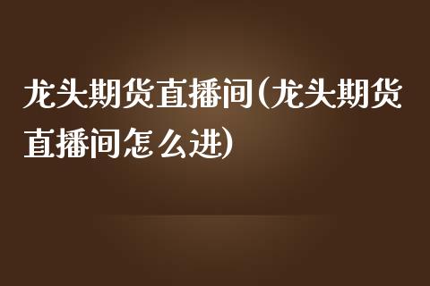 龙头期货直播间(龙头期货直播间怎么进)_https://www.dai-osaka.com_黄金期货_第1张