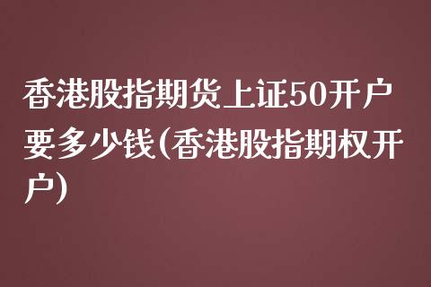 香港股指期货上证50开户要多少钱(香港股指期权开户)_https://www.dai-osaka.com_股指期货_第1张