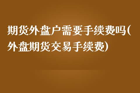 期货外盘户需要手续费吗(外盘期货交易手续费)_https://www.dai-osaka.com_外汇资讯_第1张